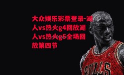 大众娱乐彩票登录-湖人vs热火g4回放湖人vs热火g5全场回放第四节