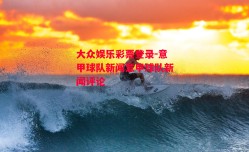 大众娱乐彩票登录-意甲球队新闻意甲球队新闻评论