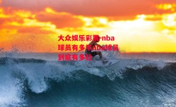 大众娱乐彩票-nba球员有多牛nba球员到底有多壮