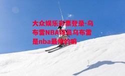 大众娱乐彩票登录-乌布雷NBA球员乌布雷是nba最帅的嘛